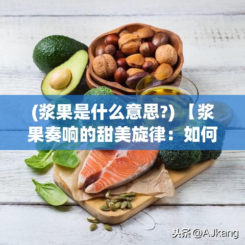 (浆果是什么意思?) 【浆果奏响的甜美旋律：如何在日常饮食中融合多样浆果，打造健康与美味并存的餐桌】